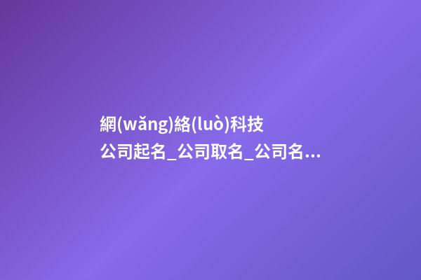 網(wǎng)絡(luò)科技公司起名_公司取名_公司名字大全-第1張-公司起名-玄機(jī)派