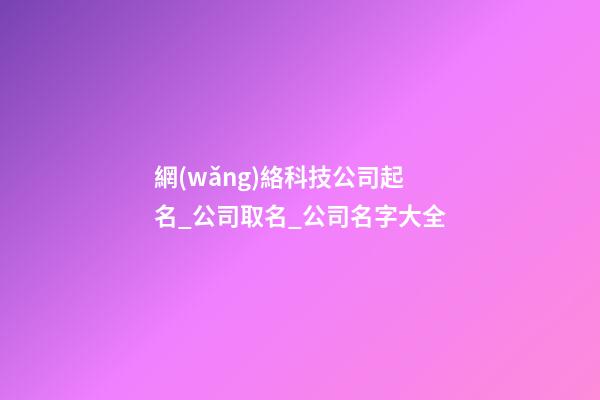 網(wǎng)絡科技公司起名_公司取名_公司名字大全