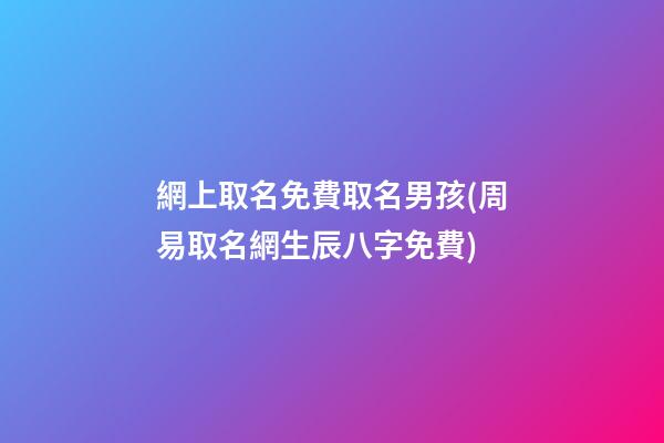 網上取名免費取名男孩(周易取名網生辰八字免費)