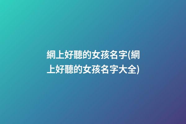網上好聽的女孩名字(網上好聽的女孩名字大全)