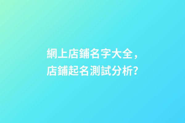 網上店鋪名字大全，店鋪起名測試分析？-第1張-店鋪起名-玄機派