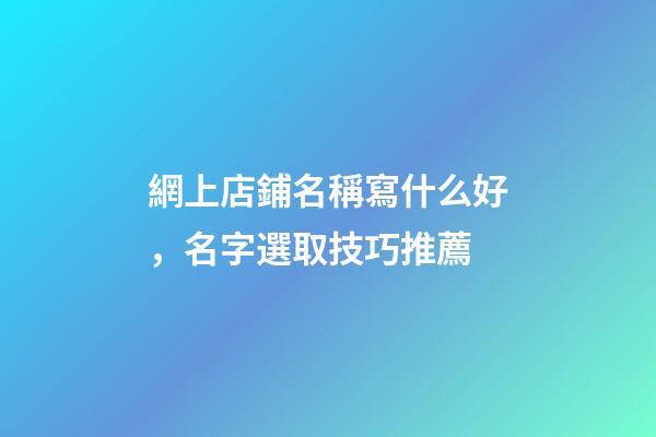 網上店鋪名稱寫什么好，名字選取技巧推薦-第1張-店鋪起名-玄機派