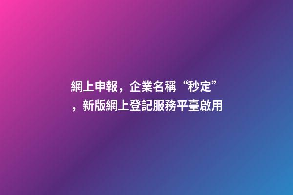 網上申報，企業名稱“秒定”，新版網上登記服務平臺啟用-第1張-公司起名-玄機派