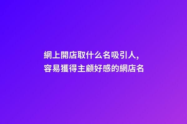 網上開店取什么名吸引人,容易獲得主顧好感的網店名-第1張-店鋪起名-玄機派