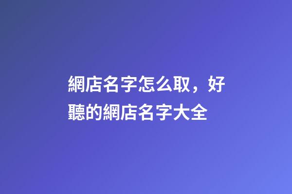 網店名字怎么取，好聽的網店名字大全
