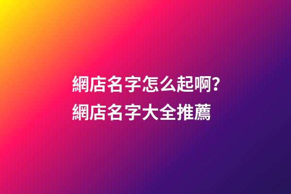 網店名字怎么起啊？網店名字大全推薦-第1張-店鋪起名-玄機派