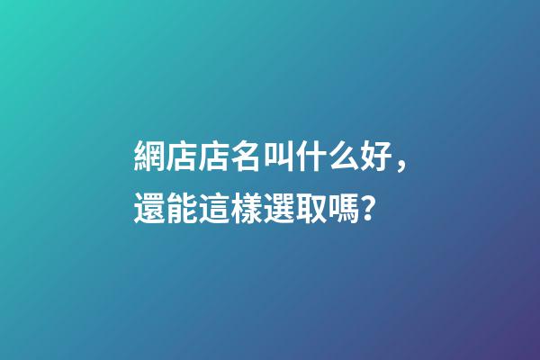 網店店名叫什么好，還能這樣選取嗎？