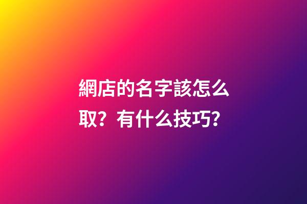 網店的名字該怎么取？有什么技巧？-第1張-店鋪起名-玄機派