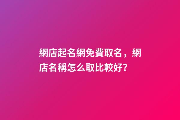 網店起名網免費取名，網店名稱怎么取比較好？