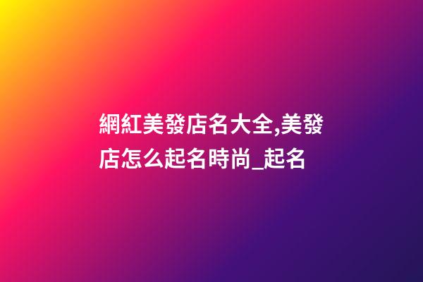 網紅美發店名大全,美發店怎么起名時尚_起名-第1張-店鋪起名-玄機派