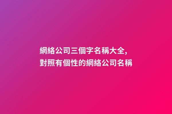 網絡公司三個字名稱大全,對照有個性的網絡公司名稱-第1張-公司起名-玄機派