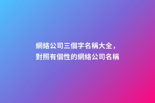 網絡公司三個字名稱大全，對照有個性的網絡公司名稱-第1張-公司起名-玄機派