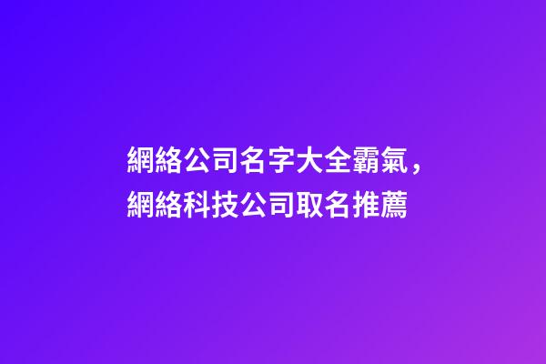 網絡公司名字大全霸氣，網絡科技公司取名推薦
