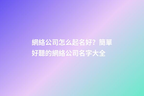 網絡公司怎么起名好？簡單好聽的網絡公司名字大全-第1張-公司起名-玄機派