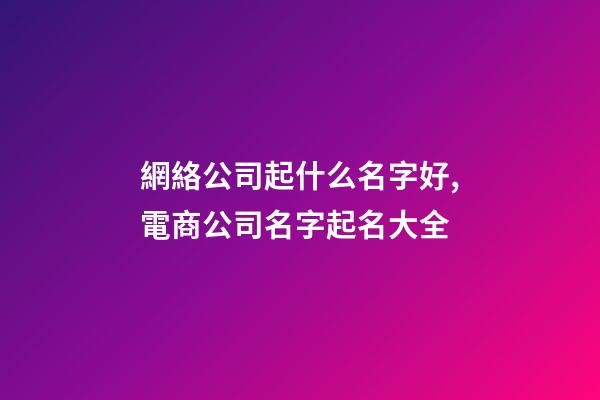 網絡公司起什么名字好,電商公司名字起名大全-第1張-公司起名-玄機派