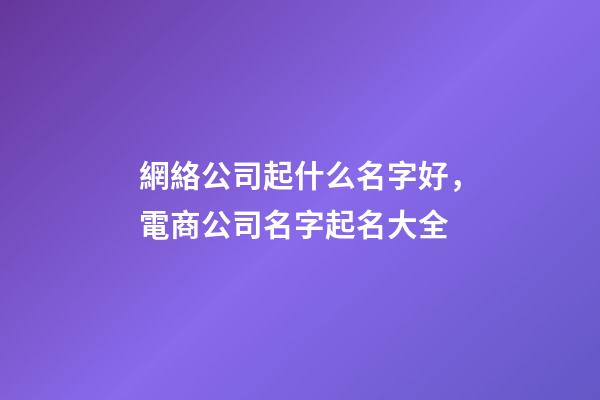 網絡公司起什么名字好，電商公司名字起名大全