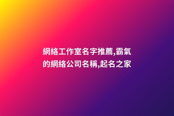 網絡工作室名字推薦,霸氣的網絡公司名稱,起名之家-第1張-公司起名-玄機派