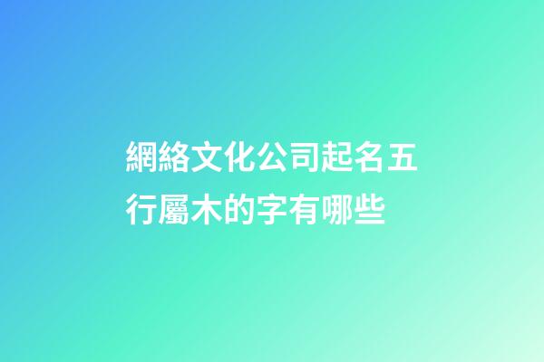 網絡文化公司起名五行屬木的字有哪些-第1張-公司起名-玄機派