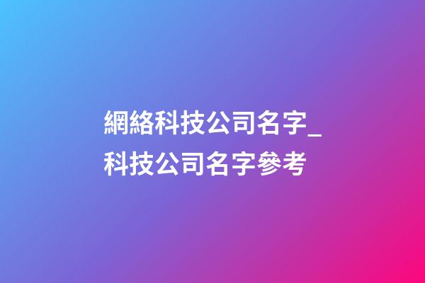 網絡科技公司名字_科技公司名字參考-第1張-公司起名-玄機派