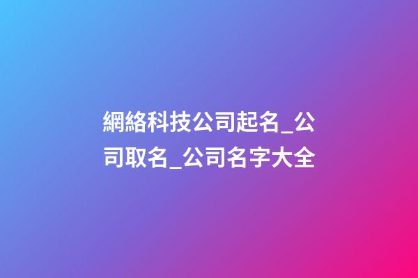 網絡科技公司起名_公司取名_公司名字大全