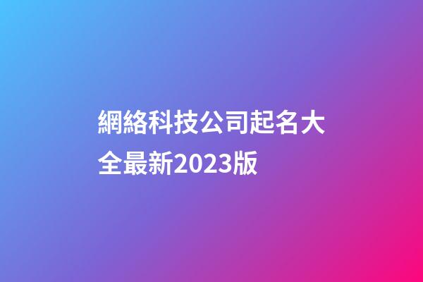 網絡科技公司起名大全最新2023版-第1張-公司起名-玄機派