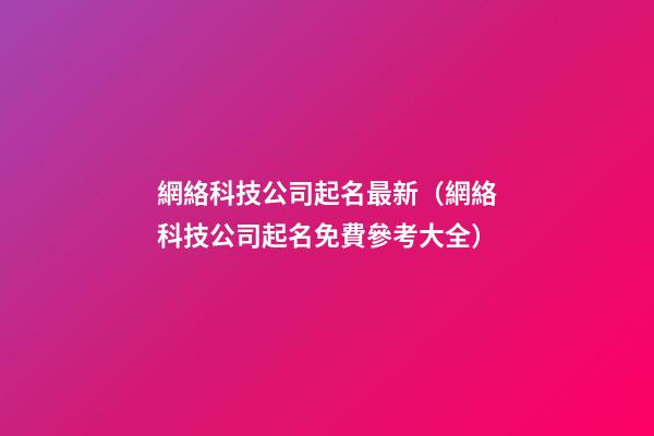 網絡科技公司起名最新（網絡科技公司起名免費參考大全）