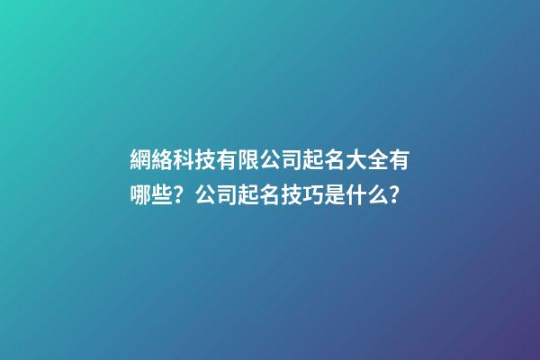 網絡科技有限公司起名大全有哪些？公司起名技巧是什么？