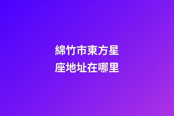 綿竹市東方星座地址在哪里-第1張-星座運(yùn)勢(shì)-玄機(jī)派