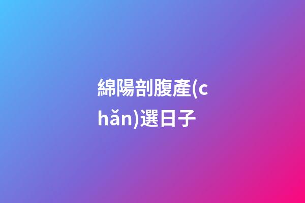 綿陽剖腹產(chǎn)選日子