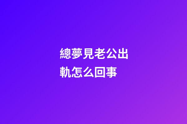 總夢見老公出軌怎么回事