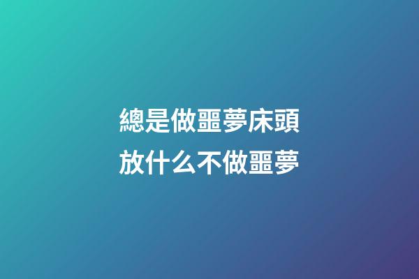 總是做噩夢?床頭放什么不做噩夢