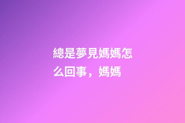 總是夢見媽媽怎么回事，媽媽-第1張-觀點-玄機派