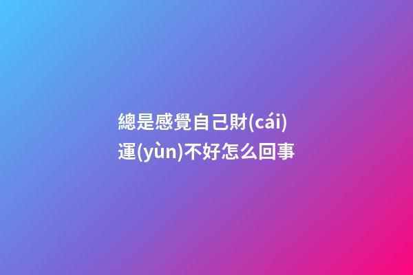 總是感覺自己財(cái)運(yùn)不好怎么回事