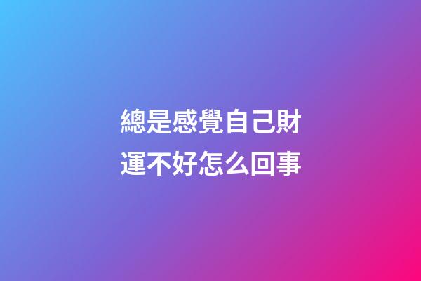 總是感覺自己財運不好怎么回事