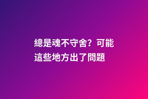 總是魂不守舍？可能這些地方出了問題