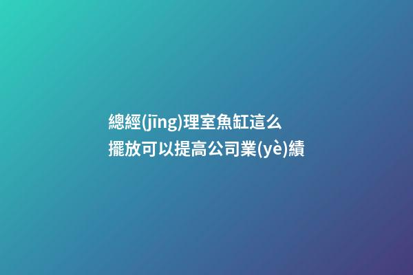 總經(jīng)理室魚缸這么擺放可以提高公司業(yè)績