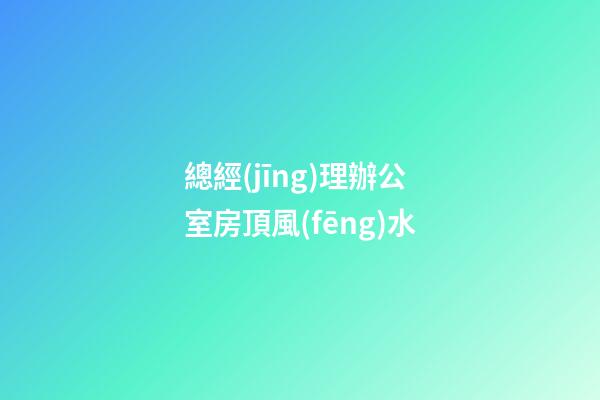 總經(jīng)理辦公室房頂風(fēng)水