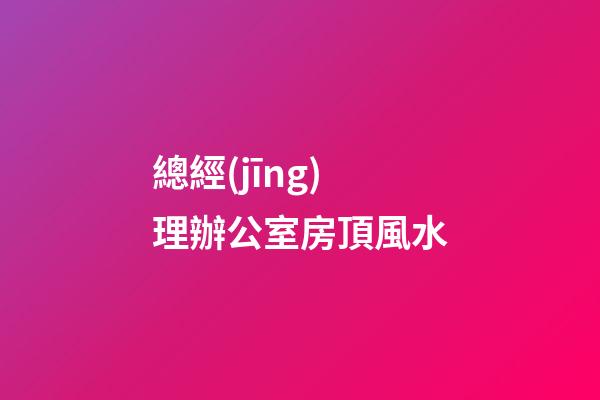 總經(jīng)理辦公室房頂風水