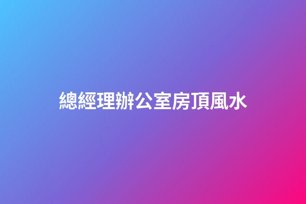 總經理辦公室房頂風水