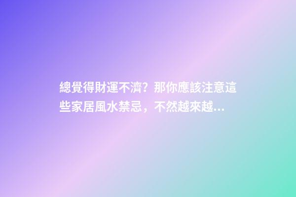總覺得財運不濟？那你應該注意這些家居風水禁忌，不然越來越窮！