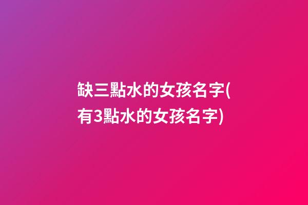 缺三點水的女孩名字(有3點水的女孩名字)
