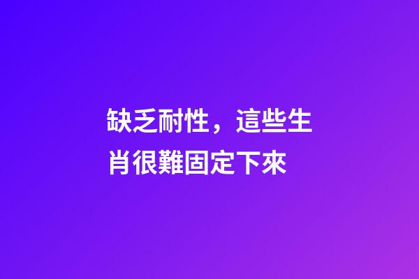 缺乏耐性，這些生肖很難固定下來