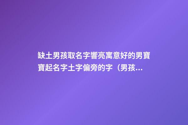 缺土男孩取名字響亮寓意好的男寶寶起名字土字偏旁的字（男孩缺土取名最好的字）