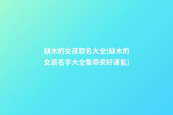 缺木的女孩取名大全(缺木的女孩名字大全集帶來好運氣)