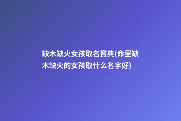 缺木缺火女孩取名寶典(命里缺木缺火的女孩取什么名字好)