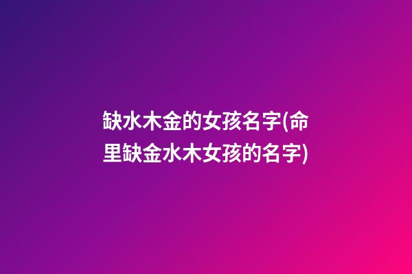 缺水木金的女孩名字(命里缺金水木女孩的名字)