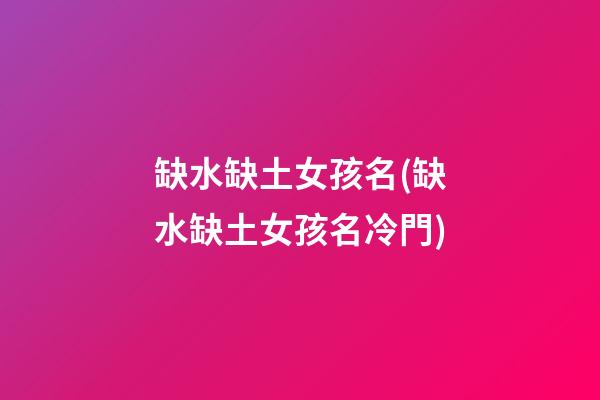 缺水缺土女孩名(缺水缺土女孩名冷門)
