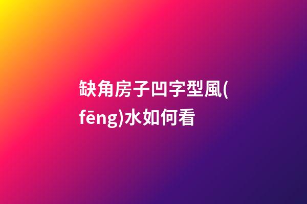 缺角房子凹字型風(fēng)水如何看