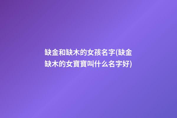缺金和缺木的女孩名字(缺金缺木的女寶寶叫什么名字好)