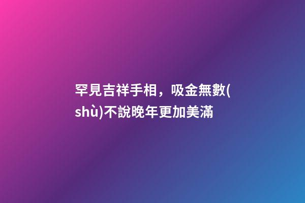 罕見吉祥手相，吸金無數(shù)不說晚年更加美滿